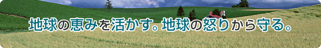 地球の恵みを活かす。地球の怒りから守る。